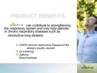 PRODUCT BENEFITS
can contribute to strengthening
the respiratory system and may help patients
in chronic respiratory diseases such as
obstructive lung disease:
COPD (chronic obstructive Disease of the
airways usually caused
by smoking)
Asthma
Bronchiectasis

 