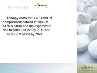 The Potential
Therapy costs for COPD and its
complications totaled in 2006 at
$176.8 billion and are expected to
rise to $389.2 billion by 2011 and
to $832.9 billion by 2021

 