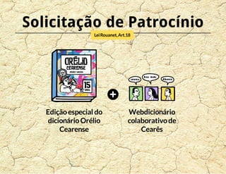 Solicitação de Patrocínio 
Lei Rouanet, Art.18 
Edição especial do 
dicionário Orélio 
Cearense 
Webdicionário 
colaborativo de 
Cearês 
 