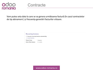 Contracte
www.odoo-romania.ro
Vom putea seta data la care se va genera următoarea factură (în cazul contractelor
de tip abinament ) și frecvența generării facturilor viitoare.
 