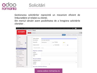 Solicitări
www.odoo-romania.ro
Gestionarea solicitărilor reprezintă un mecanism eficient de
îmbunatățire al relației cu clienții.
Din meniul vânzări avem posibilitatea de a înregistra solicitările
clienților .
 