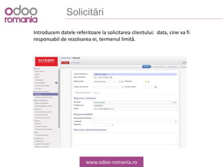 Solicitări
www.odoo-romania.ro
Introducem datele referitoare la solicitarea clientului: data, cine va fi
responsabil de rezolvarea ei, termenul limită.
 
