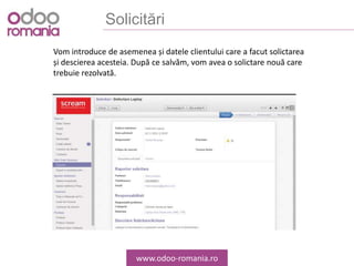 Solicitări
www.odoo-romania.ro
Vom introduce de asemenea și datele clientului care a facut solictarea
și descierea acesteia. După ce salvăm, vom avea o solictare nouă care
trebuie rezolvată.
 