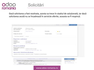 Solicitări
www.odoo-romania.ro
Dacă solicitarea a fost rezolvata, acesta va trece în stadiul de soluționată, iar dacă
solicitarea avută nu se încadrează în serviciie oferite, aceasta va fi respinsă.
 