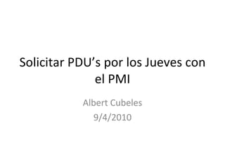 Solicitar PDU’s por los Jueves con el PMI Albert Cubeles 9/4/2010 