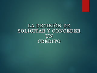 LA DECISIÓN DELA DECISIÓN DE
SOLICITAR Y CONCEDERSOLICITAR Y CONCEDER
UNUN
CRÉDITOCRÉDITO
 