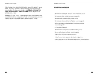 Identidade e território no Brasil
208
Identidade e território no Brasil
209
TRENTIN, Iran C. L.; SACCO DOS ANJOS, Flávio; SCHNEIDER, Sergio
(2005). Segurança alimentar e desenvolvimento territorial: análise da
experiência do Rio Grande do Sul. In: I COLÓQUIO AGRICULTURA
FAMILIAR E DESENVOLVIMENTO RURAL. Porto Alegre, PGDR/
UFRGS, 2005. 1 CD.
WANDERLEY, M. N. (2000). A emergência de uma nova ruralidade nas
sociedades modernas avançadas: o “rural” como espaço singular e ator
coletivo. Recife, Universidade Federal de Pernambuco, mimeo.
Sites consultados:
-	 Ministério da Integração Nacional: www.integracao.gov.br
-	 Ministério do Meio Ambiente: www.mma.gov.br
-	 Ministério das Cidades: www.cidades.gov.br
-	 Ministério do Desenvolvimento Agrário: www.mda.gov.br
-	 Banco Nacional do Desenvolvimento Econômico e Social:
	 www.bndes.gov.br
-	 Funai: www.funai.gov.br
-	 Ministério dos Transportes: www.transportes.gov.br
-	 Banco do Nordeste do Brasil: www.bnb.gov.br
-	 <http://www.esri.com/software/arcview/>.
-	 <http://www.microimages.com/product/tntmips.htm>.
-	 <http://www.filo.unt.edu.ar/centinti/cehim/cehim_ponencias.htm>.
 