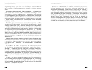 Identidade e território no Brasil
20
Identidade e território no Brasil
21
ênfase nas mudanças acumuladas sobre as condições do desenvolvimento
da América Latina e Caribe, que pressionam e exigem instituições e políticas
novas.
A política de desenvolvimento rural do Brasil sob o enfoque territorial
pauta-se não só na coerência política, mas também na ideológica, teórica,
metodológica e na prática de gestão, a partir da adoção de base conceitual
que orienta e reflete as decisões previstas. O modelo inovador proposto pela
Secretaria de Desenvolvimento Territorial requer exercício teórico-conceitual
contínuo e reflexão permanente, para consolidar as ações empreendidas
e permitir melhor compreensão das potencialidades e das dificuldades
referidas ao modelo.
Neste livro, procura-se esclarecer os conceitos subjacentes à política
formulada conforme as bases dos Territórios de Identidade. O estudo
apresenta análises tanto sobre a dimensão territorial quanto à de identidade
– contidas nas políticas de desenvolvimento do Governo brasileiro, além
de inclui os indicadores institucionais definidos antes da implementação
dos processos com a perspectiva territorial. Em especial, há a descrição
da política e das ações elaboradas e realizadas pela Secretaria de
Desenvolvimento Territorial, atual responsável pelo desenvolvimento rural e
pela agricultura familiar no Brasil. De se destacar que foram enfatizados os
aspectos estratégicos e da gestão que vêm sendo adotados nos esquemas
da intervenção.
A análise deste processo – sobre os primeiros anos de intervenção – é de
interesse especial para orientar a sua continuidade. Por isso, a sistematização
e os resultados do processo podem contribuir para aprofundar ou ajustá-
lo, de acordo com a experiência e os resultados que já começam a se
acumular.
Os resultados da análise dos processos de territorialidade gerados
nos Territórios de Identidade serão apresentados adiante. Eles incluem a
descrição e a análise das condições práticas de construção do território e,
em particular, as características da delimitação (que norteiam o processo
ordenadordagestãoterritorialcomimplicaçõesprofundasnoreconhecimento
da identidade), fator determinante das estratégias do desenvolvimento, do
reconhecimento social e o do empoderamento político das comunidades
rurais.
O trabalho de campo realizado em quatorze territórios representativos
da diversidade nacional possibilitou o aprofundamento da compreensão
sobre os reais fundamentos da construção do território e de sua relação
com a identidade, às manifestações e as formas determinantes da estrutura
institucional e da estrutura de gestão.
Foi feita uma análise dos atributos territoriais, considerando os processos
territoriais analisados, que pode indicar diferenças significativas entre
os Territórios de Identidade, o que conduz a construção das tipologias e
a definição de proposta técnica-operativa a ser elaborada e aplicada às
áreas estratégicas de gestão da política do desenvolvimento rural. Para isso,
foram estabelecidas as bases conceituais e instrumentais (em modelo de
classificação ou tipificação) – com os indicadores que devem ser utilizados.
Também foi feita uma investigação sobre as formas de aplicação do
processo de planejamento da política de desenvolvimento rural. Ao final, foi
realizada uma reflexão sobre os desafios enfrentados durante o processo de
aplicação das estratégias territoriais ao desenvolvimento rural brasileiro.
 