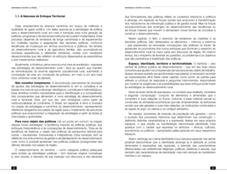 Identidade e território no Brasil
24
Identidade e território no Brasil
25
1.1. A Natureza do Enfoque Territorial
Hoje, empreendem-se diversos caminhos em busca de melhorar a
qualidade do gasto público. Um deles associa-se a estratégias da política
para o desenvolvimento rural, em meio à transição para nova geração de
políticas, programas e de estruturas institucionais a serem implantados. Esse
processo depende de tentativas de longa caminhada e de experimentos
em múltiplas opções e adaptações das decisões políticas, conforme
tendências de mudanças em termos econômicos e políticos. No âmbito
do desenvolvimento rural e da agricultura familiar, vêm acumulando-se
inúmeras experiências e diferentes tentativas, muitas com resultados
decepcionantes que não refletem os esforços dispensados às expectativas
e aos investimentos realizados.
Atualmente, a América Latina vivencia uma crise de resultados – expressa
nas estratégias de desenvolvimento rural – face ao quadro que mantém
as reivindicações do enorme segmento populacional rural, submetido à
contradição de viver em condições de pobreza, em meio a um dos mais
ricos universos rurais do planeta.
Não constitui rompimento. A reconstrução permanente do processo
de ajustes das estratégias de desenvolvimento é, em si, complexa e se
baseia nos marcos que a abrange: ideológicos, conceituais e metodológicos.
Essa tentativa constitui necessidade para a identificação e a compreensão
dos componentes que alimentam a nova estratégia de desenvolvimento
rural e territorial. Esta, por sua vez, vem emergindo como parte da
institucionalidade do continente. O Brasil, em especial, é ativo e inovador
na criação de estratégias e caminhos do desenvolvimento, representando
referência obrigatória aos países da região para o implemento de estruturas
políticas que proporcionem a integração de estratégias a partir de lições já
vivenciadas e aprendidas.
Para novo objeto das políticas. Há um ponto em comum na criação
dessas novas estratégias: a tendência imposta às políticas públicas, aos
enfoques interpretativos e às concepções de desenvolvimento. Trata-se da
tendência de deslocar o objeto das políticas da perspectiva setorial para
outras – transetoriais, transversais e integradoras. Essa transição vem se
refletindo nos instrumentos de gestão e de planejamento do desenvolvimento
rural, como é possível apreender nas políticas públicas protagonistas das
últimas décadas nos países da região.
O redescobrimento do território – como categoria política adequada
para nortear as estratégias públicas – tem diversas origens conceituais
e, sem dúvida, a natureza de sua inserção nos discursos e nas decisões
dos formuladores das políticas reflete os contextos históricos e políticos
e abrange, em especial, as forças sociais que empurram à transformação
dos mecanismos de intervenção pública e de gestão social. Mas há forças
socioeconômicas que emergem do desenvolvimento das tendências ou
de forças maiores que movem e demandam novas formas de conceber e
construir o desenvolvimento.
Neste capítulo, é feito o exercício de esclarecer as matérias e as
decisões políticas. São destacados os elementos – internos e externos
– que pressionam as renovadas concepções das políticas no intuito de
apreender os promotores dos novos enfoques que dominam o espectro do
desenvolvimento rural na maior parte dos discursos da região. Ao mesmo
tempo, há o empenho de levantar as questões, os problemas e os objetivos
que dão pertinência à redefinição das políticas.
Espaço, identidade, território e territorialidade. O território – eixo
central de política pública de desenvolvimento – traz em seu bojo vários
conceitosqueajudamnacompreensãodanaturezadeseuobjetodetrabalho.
Apesar de essa questão ser aprofundada mais adiante, é necessário recordar
as interpretações afins feitas neste capítulo como ponto de partida para
reflexão a conduzir às respostas e perguntas instrumentais, responsáveis
por mostrar as exigências e as possibilidades que esse enfoque pode trazer
às estratégias do desenvolvimento rural.
Deve-se estar ciente de que espaço, no contexto aqui avaliado, considera
a seguinte ‘composição’: conjunto de elementos e dimensões que o
compõem e suas relações ou fluxos, incluindo a base material natural ou
construída; as atividades econômicas que são empreendidas; as estruturas
sociais que são geradas e suas inter-relações; as instituições construídas e
as regras do jogo; os valores e os códigos adotados.
No espaço, processos de inserção da população são gerados – como
o produto dos processos históricos que determinam sua construção –,
definindo distintas características e a expressão destas em seus próprios
espaços, o que resulta na manifestação denominada identidade. Esta
aparece com o caráter que expressa os atributos – étnicos, culturais,
econômicos ou políticos – apropriados pelas pessoas em seus respectivos
espaços.
Assim, restringe-se o tema identidade à sua natureza espacial, não sendo
possível desconhecer que a identidade abrange (e é aplicada a) outras
dimensões e expressões não espaciais, a exemplo das características
diferenciadas nas preferências religiosas, políticas, estéticas e sexuais, que
também são características de identidade, mas nem sempre se manifestam
restritas a um espaço.
 