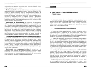 Identidade e território no Brasil
64
Identidade e território no Brasil
65
ordenamento em diferentes temas que criam unidades territoriais para a
análise, o planejamento ou a gestão.
Territorialização. A construção de territórios e a construção de espaços
de expressão da territorialidade são processos vivos que resultam da ação
política dos atores do território face aos empreendimentos coletivos. A
territorialização é dinâmica. Ela muda de acordo com as circunstâncias
políticas e históricas. Entende-se, assim, que a territorialização é um
processo que delimita o alcance ou os limites inerentes a determinado
processo. Por isso, é possível encontrar diferentes tipos de territorialização
superpostos sobre os espaços geográficos, ao contrário do que acontece
com os processos de regionalização.
Disparadores da territorialização. A construção dos territórios é
relativa ao fator externo que o dispara. Ela constitui o estímulo que faz com
que a cultura de determinado espaço geográfico se expresse na forma de
organização ou ordenamento do espaço da gestão política com determinado
propósito, o que implica que a natureza do estímulo, ao mobilizar os
elementos de identidade, defina uma territorialização particular e singular.
Nesse sentido, haverá diferentes processos de territorialização – a depender
do disparador –, de desenvolvimento rural e de desenvolvimento sustentável,
além de diferentes procedimentos estratégicos de defesa territorial, de
política cultural ou de defesa do território, frente a uma ameaça externa.
Complementaridade entre a regionalização e a territorialização. A
regionalização complementa e dá suporte aos processos de territorialização,
em especial ao que se refere aos objetivos de planejar, formular e fazer a
gestão de políticas. O fundamento está na regionalização, que opera como
processo técnico e possibilita visualizar e apreender o espaço geográfico; já
a territorialização é um processo da construção institucional para a ação. O
primeiro é técnico e se baseia em instrumentos de manejo de informação.
O segundo é político social e se apóia em processos participativos de ação
coletiva ou de cooperação.
Continuidade entre o espaço e o território. Os componentes e os
atributos de cada dimensão de um espaço geográfico constituem fonte e
fundamento das características culturais do espaço que passam a moldar
as características dos processos políticos, definidores do território e das
ações que geram, delimitam ou definem esses territórios.
Capítulo 3
3.	MARCO INSTITUCIONAL PARA A GESTÃO
TERRITORIAL
Território e identidade figuram nas políticas públicas brasileiras como
dois dos maiores desafios postos pelo desenvolvimento sustentável do país.
Faz-se aqui uma crítica ao tratamento dado a esses conceitos ao longo da
política pública ao mesmo tempo em que se tenta apreender os reflexos
destes sobre a estrutura institucional.
3.1. Espaço e Território nas Políticas Federais
O âmbito das políticas federais permite – já a partir do discurso sobre o
planejamento público – contar com um amplo marco sobre a forma como
os temas – território e identidade – são manejados no país, o que possibilita,
em simultâneo, compreender e avaliar a perspectiva territorial e de identidade
das figuras programáticas, governos estaduais e do federal.
A análise feita, a partir da decomposição do Plano Plurianual (PPA do
Governo Federal) de 2004/2007, levou à hipótese de trabalho subjacente –
de que a identidade é pouco utilizada na identificação e na delimitação dos
territórios, especialmente quando se trata do desenho e do delineamento
das ações públicas programadas no Brasil. O conceito de identidade é
manejado em outras esferas, mas deveria ter papel mais ativo e fundamental
na determinação de critérios de territorialização nas esferas de ação pública,
federal e macrorregional.
A estratégia de desenvolvimento de longo prazo do PPA 2004/2007
fundamenta-se em três “mega objetivos” decompostos em diversas
diretrizes e desafios. Esses objetivos abrangem: i) inclusão social e redução
das desigualdades sociais; ii) crescimento com geração de trabalho,
emprego e renda, sob condições ambientais sustentáveis e redutoras
das desigualdades sociais; e iii) promoção e expansão da cidadania e
fortalecimento da democracia.
Na formulação desses mega objetivos, não há uso ou referência direta
às terminologias referidas ao território ou à identidade. Ao analisar a fundo
o desenvolvimento conceitual de cada mega objetivo é possível encontrar
 