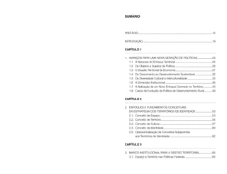 Identidade e território no Brasil
6
Identidade e território no Brasil
7
Sumário
PREFÁCIO................................................................................................15
INTRODUÇÃO..........................................................................................19
Capítulo 1
1.	 AVANÇOS PARA UMA NOVA GERAÇÃO DE POLÍTICAS....................23
	 1.1	 A Natureza do Enfoque Territorial................................................24
	 1.2	 De Objetos a Sujeitos da Política.................................................26
	 1.3	 O Desafio Territorial da Economia................................................27
	 1.4	 Do Crescimento ao Desenvolvimento Sustentável.......................32
	 1.5	 Da Diversidade Cultural à Interculturalidade.................................33
	 1.6	 A Dimensão Institucional.............................................................36
	 1.7	 A Aplicação de um Novo Enfoque Centrado no Território............40
	 1.8	 Casos de Evolução da Política de Desenvolvimento Rural...........49
Capítulo 2
2.	 ENFOQUES E FUNDAMENTOS CONCEITUAIS
	 DA ESTRATÉGIA DOS TERRITÓRIOS DE IDENTIDADE......................53
	 2.1.	 Conceito de Espaço....................................................................53
	 2.2.	 Conceito de Território..................................................................54
	 2.3.	 Conceito de Cultura....................................................................57
	 2.4.	 Conceito de Identidade...............................................................60
	 2.5.	 Operacionalização de Conceitos Subjacentes
		 aos Territórios de Identidade.......................................................62
Capítulo 3
3.	 MARCO INSTITUCIONAL PARA A GESTÃO TERRITORIAL.................65
	 3.1.	 Espaço e Território nas Políticas Federais....................................65
 