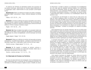Identidade e território no Brasil
116
Identidade e território no Brasil
117
Os atributos dos Territórios de Identidade resultam dos processos de
sua própria construção, determinados em diversas etapas (efetivando-se
a configuração atual) e determinantes de suas prováveis conformações
futuras.
Momento zero. Refere-se à definição de objetivos da política, estratégias,
população objeto, instrumentos e metas, conforme expresso na fórmula
abaixo:
Política = f (P1, P2, P3, ..., Pn)
Momento 1. Consiste na definição de espaços geográficos para ordenar,
em nível nacional, a gestão da política realizada por meio de processo de
regionalização com base em critérios de caracterização e atributos territoriais
estáticos. O limite do espaço é ilustrado a seguir:
Região = f (R1, R2, R3, ..., Rn)
Momento 1-A: Trata da seleção das regiões com população objeto das
estratégias da SDT/MDA, quando a definição das regiões é complementada
pela aplicação de critérios de elegibilidade, conforme ilustração da fórmula
abaixo:
Região elegível = Região * f (E1, E2, E3)
Momento 2. Refere-se à definição do território de base pelos processos
participativos – na gestão local e regional –, pautados no reconhecimento da
identidade. Neste caso, a delimitação é dada conforme fórmula a seguir:
Território de base = Região elegível * f (I1, I2, I3, ..., In)
Momento 3. Diz respeito à evolução do território conforme o
desenvolvimento dos processos nos quais está envolvido. Neste caso, a
delimitação está ilustrada na fórmula a seguir:
Território = território de base * f (T1, T2, T3, ..., Tn)
5.2. Observação do Processo nos Territórios
No marco do desenvolvimento da investigação, foram consideradas duas
fases fundamentais para a construção de uma perspectiva territorial e de
identidade nos diferentes espaços e regiões do país. O trabalho de campo
foi direcionado a compilar os fatores e os indicadores que possibilitassem
dar uma visão geral da realidade territorial brasileira. Já a identificação
dos fatores de identidade resultou da análise dos planos territoriais de
desenvolvimento rural sustentável (PTDRS), tendo em vista estabelecer
as principais características históricas, a composição dos grupos sociais,
o desenvolvimento político e econômico e as manifestações culturais dos
territórios rurais.
O levantamento de informações no campo teve por meta prover uma
base de dados qualitativos sobre os processos de implementação dos
territórios rurais pelo SDT/MDA. Isso forneceu indicadores de identidades
territoriais que puderam ser apropriados na tipologia de unidades territoriais
de forma objetiva. Nesse sentido, recorreu-se aos atores ativos durante o
processo de instituição de dezesseis territórios rurais para apreender como
eles se expressam e se reconhecem em relação aos conceitos centrais –
território e identidade – contidos na concepção e no desenho da política
territorial.
Essa perspectiva tem por princípio essencial o fato de os atores locais
serem aqueles que melhor reconhecem a extensão de suas bases territoriais
e reproduzem as expressões que identificam sentimentos de pertencimento
a esses espaços. A abordagem sobre identidades territoriais deve ouvir e
reproduzir as formas de expressão e de comportamento desses atores em
relação às suas unidades territoriais e às pessoas que se reconhecem e se
identificam ao atribuir significados que indicam pertinência territorial.
A principal preocupação ocorreu em relação ao caráter diverso da
aproximação ao território, porque o levantamento envolvia unidades de
territórios nas regiões brasileiras com históricos diversificados sobre suas
ocupações; e porque o levantamento foi conduzido por uma equipe
multidisciplinar de pesquisadores, com visões e enfoques particulares.
Essa diversidade ofereceu um amplo marco para a construção territorial
em um país complexo como o Brasil, o que exigiu o manejo, simultâneo,
de um guia de perguntas orientadoras e técnicas de coleta de dados
previamente trabalhadas. Tal providência propiciou uma percepção comum
aos pesquisadores sobre as questões que envolveram a conformação dos
territórios rurais desde o início da implementação.
Outro aspecto importante do trabalho de campo refere-se ao recorte
conceitual sobre território e identidade – categorias que só podem ser
expressas em termos relacionais. Se o foco aplicado for à condição de
brasileiro, encontra-se uma identidade e um território nacional. Se for o
trabalhador rural, chega-se à identidade de classe e ao território rural, que
se distingue e sobrepõe-se ao nacional.
 