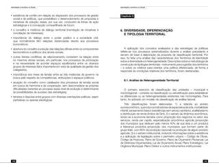 Identidade e território no Brasil
158
Identidade e território no Brasil
159
•	 existência de conflito em relação ao disparador dos processos de gestão
social e de políticas, que possibilitam o desenvolvimento de propostas e
iniciativas de solução; essas, por sua vez, conduzem às linhas de ação
estratégicas e à concepção compartilhada de futuro;
•	 o conselho é instância de diálogo territorial (tramitação de iniciativas e
conciliação de interesses);
•	 importância do diálogo entre o poder público e a sociedade civil,
que normalmente têm relações distanciadas devido aos processos
burocráticos;
•	 abertura do conselho à solução das relações difíceis entre os componentes
tecnocráticos e políticos dos atores sociais;
•	 outras frentes conflitivas de relacionamento consistem na relação entre
os mesmos atores sociais, em particular, nos processos de priorização
e na necessidade de acordar espaços equilibrados entre os diversos
grupos de interesse (fator importante em vista da qualidade da gestão dos
colegiados);
•	 importância dos níveis de tensão entre as três instâncias de governo na
busca pelo respeito às competências, atribuições e espaços políticos;
•	 atuação do conselho como catalisador dos processos de tensão social
em busca de harmonia e de cooperação, sem desconsiderar as próprias
dificuldades inerentes ao processo (esse nível de evolução é determinante
às possibilidades de sucesso das estratégias);
•	 tensões e disputas entre grupos com diversas orientações políticas, sejam
partidárias ou apenas ideológicas.
Capítulo 6
6.	DIVERSIDADE, DIFERENCIAÇÃO
	 E TIPOLOGIA TERRITORIAL
A aplicação dos conceitos analisados e das estratégias de políticas
reflete-se nos processos sistematizados durante a análise precedente e
servem de base à elaboração da proposta de classificação territorial. Por
isso, foi feita uma análise das características dos Territórios de Identidade
sobre a diversidade e a heterogeneidade. Descrições sobre a metodologia de
construção de tipologias territoriais – instrumento para a gestão dos territórios
– e sobre os critérios para orientar uma política diferenciada, de forma a
responder às condições objetivas dos territórios, foram destacadas.
6.1. Análise da Heterogeneidade Territorial
O primeiro exercício de classificação das unidades – municipal e
microrregional – consiste na classificação ou estratificação para estabelecer
os diferenciais ou as heterogeneidades existentes nas microrregiões. Para
tanto, foi adotado um modelo de classificação de análise fatorial.
Três classificações foram elaboradas: 1) a referida ao estrato
socioeconômico,queincluiosindicadoresdeexpectativadevida,mortalidade
infantil, saneamento básico (residências sem serviço sanitário), analfabetismo
e distribuição de renda (Índice de Gini); 2) o estrato da dinâmica econômica,
tendo-se a economia terciária como proporção dos negócios no setor dos
serviços, renda per capita, especialização econômica agrícola (proporção
dos municípios que dedicam pelo menos 50% de sua área a um produto)
e liderança produtiva (proporção dos municípios que formam parte do
grupo líder, com 80% da produção nacional) na produção de algum produto
agrícola; 3) e o estrato institucional, incluindo informações sobre a existência
e a aplicação de legislação sobre o perímetro urbano – Código de Obras,
Código de Posturas, Plano de Governo, Plano de Orçamento Plurianual, Lei
de Diretrizes Orçamentária, Lei de Orçamento Anual, Plano Estratégico, Lei
Orgânica Municipal, Plano Diretor e outros instrumentos institucionais.
 
