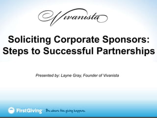 Soliciting Corporate Sponsors:
Steps to Successful Partnerships

      Presented by: Layne Gray, Founder of Vivanista
 