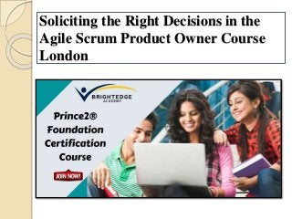 Soliciting the Right Decisions in the
Agile Scrum Product Owner Course
London
 