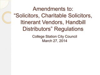 Amendments to:
“Solicitors, Charitable Solicitors,
Itinerant Vendors, Handbill
Distributors” Regulations
College Station City Council
March 27, 2014
 