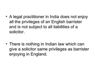 A legal practitioner in India does not enjoy all the privileges of an English barrister and is not subject to all liabilities of a solicitor. There is nothing in Indian law which can give a solicitor same privileges as barrister enjoying in England. 