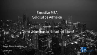 Executive MBA
Solicitud de Admisión
Pregunta L
Ignacio Olivares de las Heras
Octubre 2015
¿Cómo vislumbras la ciudad del futuro?
 