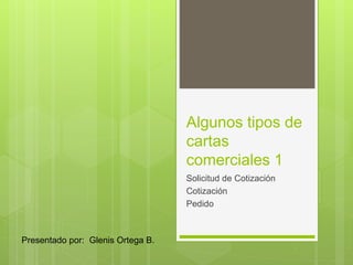 Algunos tipos de
cartas
comerciales 1
Solicitud de Cotización
Cotización
Pedido
Presentado por: Glenis Ortega B.
 