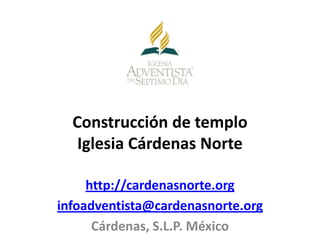 Construcción de templo
   Iglesia Cárdenas Norte

     http://cardenasnorte.org
infoadventista@cardenasnorte.org
      Cárdenas, S.L.P. México
 