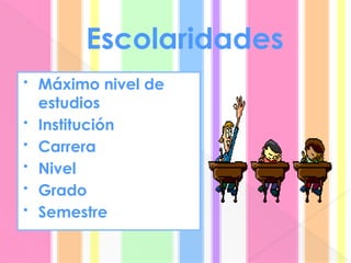 Escolaridades
• Máximo nivel de
estudios
• Institución
• Carrera
• Nivel
• Grado
• Semestre
 