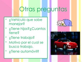 Otras preguntas
• ¿Vehículo que sabe
manejar?
• ¿Tiene hijos?¿Cuantos
tiene?
• ¿Tiene trabajo?
• Motivo por el cual se
busca trabajo.
• ¿Tiene automóvil?
 