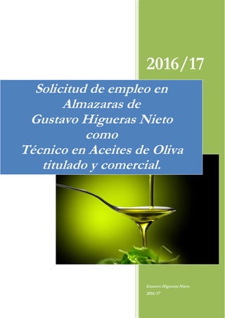2016/17
Gustavo Higueras Nieto
2016/17
Solicitud de empleo en
Almazaras de
Gustavo Higueras Nieto
como
Técnico en Aceites de Oliva
titulado y comercial.
 