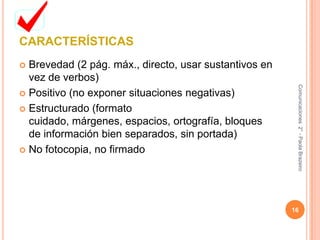 CARACTERÍSTICASBrevedad (2 pág. máx., directo, usar sustantivos en vez de verbos)Positivo (no exponer situaciones negativas)Estructurado (formato cuidado, márgenes, espacios, ortografía, bloques de información bien separados, sin portada)No fotocopia, no firmado16Comunicaciones  2° - Paola Brazeiro 