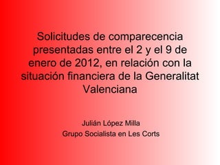 Solicitudes de comparecencia presentadas entre el 2 y el 9 de enero de 2012, en relación con la situación financiera de la Generalitat Valenciana Julián López Milla Grupo Socialista en Les Corts 