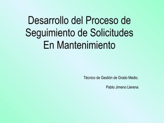 Desarrollo del Proceso de Seguimiento de Solicitudes En Mantenimiento Técnico de Gestión de Grado Medio. Pablo Jimeno Llerena 