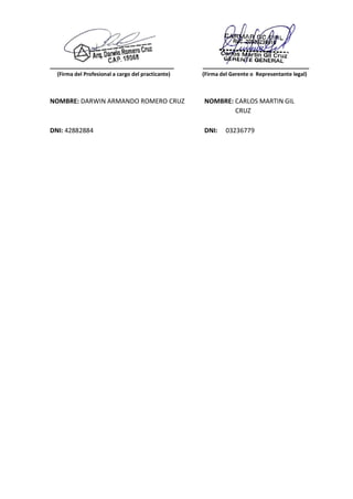 ___________________________________ ______________________________
(Firma del Profesional a cargo del practicante) (Firma del Gerente o Representante legal)
NOMBRE: DARWIN ARMANDO ROMERO CRUZ NOMBRE: CARLOS MARTIN GIL
CRUZ
DNI: 42882884 DNI: 03236779
 