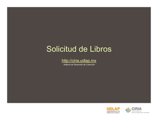Solicitud de Libros
    http://ciria.udlap.mx
    Jefatura de Desarrollo de Colección
 