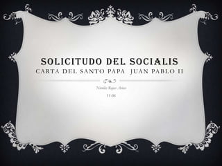 SOLICITUDO DEL SOCIALIS
CARTA DEL SANTO PAPA JUAN PABLO II
Nicolás Rojas Arias
11-06
 
