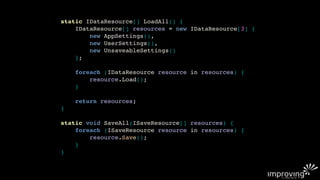static IDataResource[] LoadAll() {
    IDataResource[] resources = new IDataResource[3] {
        new AppSettings(),
        new UserSettings(),
        new UnsaveableSettings()
    };

    foreach (IDataResource resource in resources) {
        resource.Load();
    }

    return resources;
}

static void SaveAll(ISaveResource[] resources) {
    foreach (ISaveResource resource in resources) {
        resource.Save();
    }
}
 
