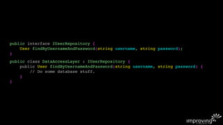 public interface IUserRepository {
    User findByUsernameAndPassword(string username, string password);
}
public class DataAccessLayer : IUserRepository {
    public User findByUsernameAndPassword(string username, string password) {
        // Do some database stuff.
    }
}
 