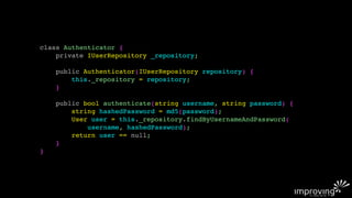 class Authenticator {
    private IUserRepository _repository;

    public Authenticator(IUserRepository repository) {
        this._repository = repository;
    }

    public bool authenticate(string username, string password) {
        string hashedPassword = md5(password);
        User user = this._repository.findByUsernameAndPassword(
            username, hashedPassword);
        return user == null;
    }
}
 