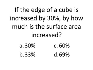 If the edge of a cube is
increased by 30%, by how
 much is the surface area
         increased?
   a. 30%      c. 60%
   b.33%       d.69%
 