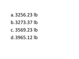 a. 3256.23 lb
b.3273.37 lb
c. 3569.23 lb
d.3965.12 lb
 