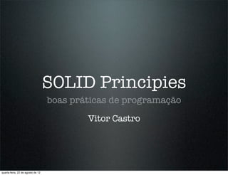 SOLID Principies
                                   boas práticas de programação
                                           Vitor Castro




quarta-feira, 22 de agosto de 12
 