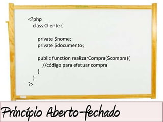 <?php
       class Cliente {

           private $nome;
           private $documento;

           public function realizarCompra($compra){
             //código para efetuar compra
           }
       }
     ?>




Princípio Aberto-fechado
 