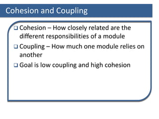 Cohesion and Coupling
 Cohesion – How closely related are the
different responsibilities of a module
 Coupling – How much one module relies on
another
 Goal is low coupling and high cohesion
 