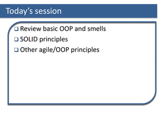 Today’s session
 Review basic OOP and smells
 SOLID principles
 Other agile/OOP principles
 