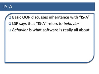 IS-A
 Basic OOP discusses inheritance with “IS-A”
 LSP says that “IS-A” refers to behavior
 Behavior is what software is really all about
 