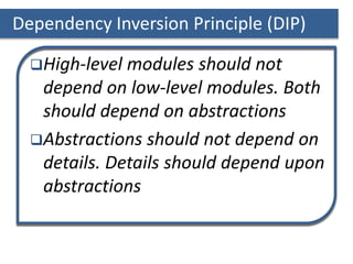 Dependency Inversion Principle (DIP)
High-level modules should not
depend on low-level modules. Both
should depend on abstractions
Abstractions should not depend on
details. Details should depend upon
abstractions
 