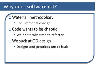 Why does software rot?
 Waterfall methodology
 Requirements change
 Code wants to be chaotic
 We don’t take time to refactor
 We suck at OO design
 Designs and practices are at fault
 