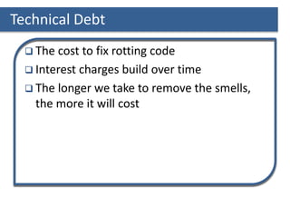 Technical Debt
 The cost to fix rotting code
 Interest charges build over time
 The longer we take to remove the smells,
the more it will cost
 