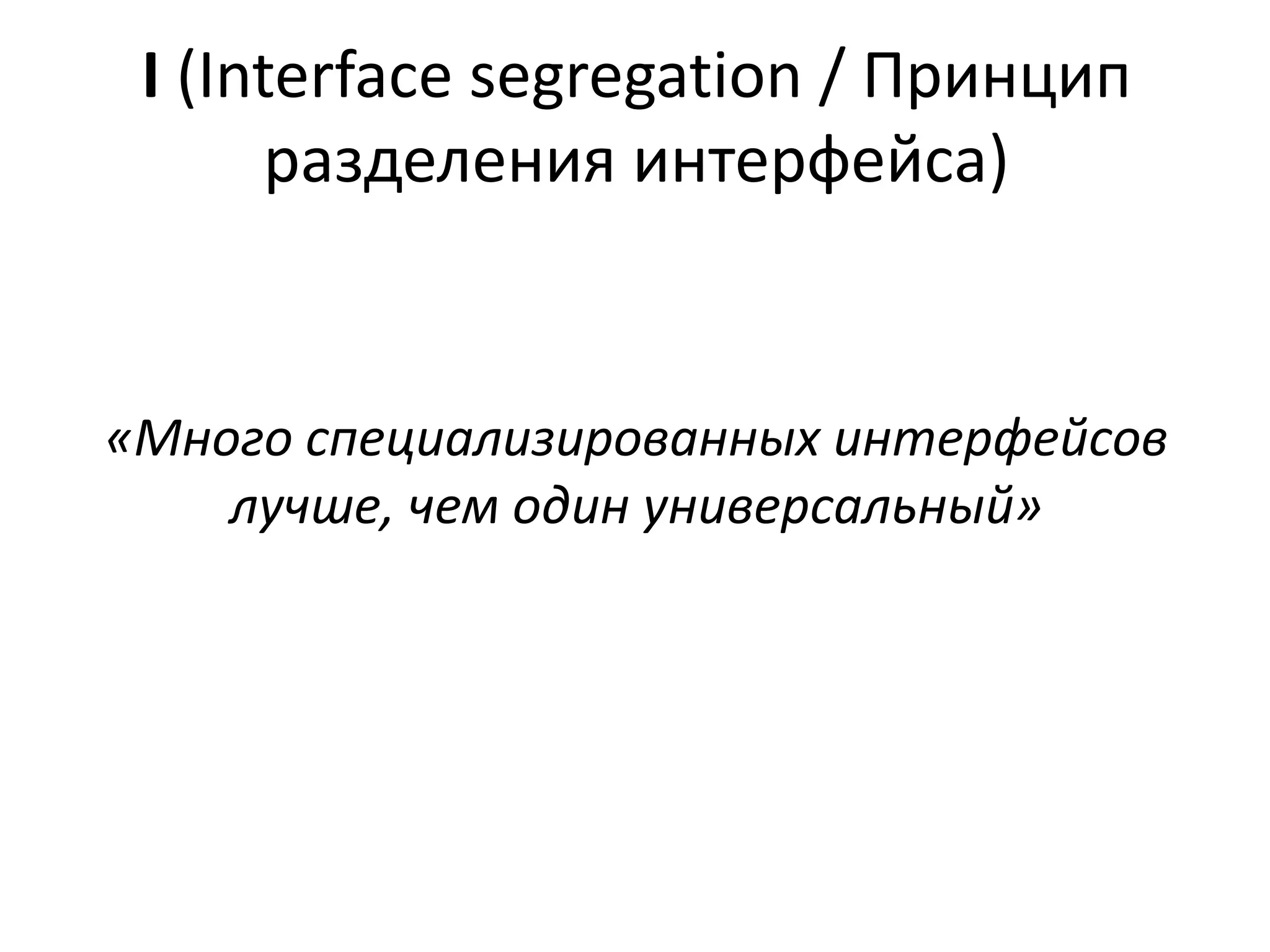 I (Interface segregation / Принцип 
разделения интерфейса) 
«Много специализированных интерфейсов 
лучше, чем один универсальный» 
 