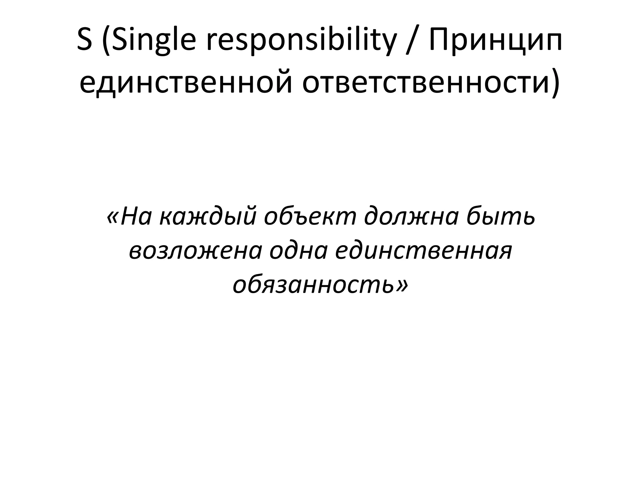 S (Single responsibility / Принцип 
единственной ответственности) 
«На каждый объект должна быть 
возложена одна единственная 
обязанность» 
 