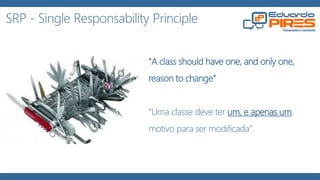 SRP - Single Responsability Principle
"A class should have one, and only one,
reason to change“
“Uma classe deve ter um, e apenas um,
motivo para ser modificada”.
 