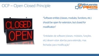 OCP – Open Closed Principle
“Software entities (classes, modules, functions, etc.)
should be open for extension, but closed for
modification.”
“Entidades de software (classes, módulos, funções,
etc) devem estar abertas para extensão, mas
fechadas para modificação.”
 